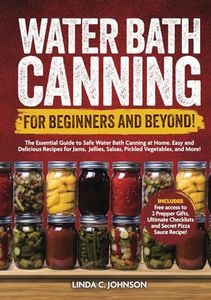 Water Bath Canning For Beginners and Beyond!: Complete Guide to Safe Water Bath Canning. Easy and Delicious Recipes for Jams, Jellies, Salsas, Pickled ... Canning and Preserving For Beginners Book)