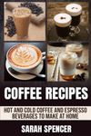 Coffee Recipes: Hot and Cold Coffee and Espresso Beverages to Make at Home