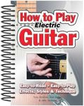 How To Play Electric Guitar: Easy to Read, Easy to Play; Effects, Styles & Technique (Easy-to-Use)