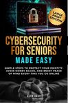 Cybersecurity for Seniors Made Easy: Simple Steps to Protect Your Identity, Avoid Money Scams, and Enjoy Peace of Mind Every Time You Go Online