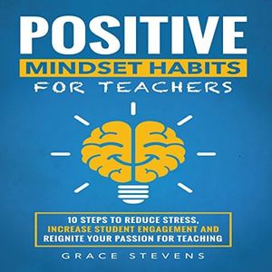 Positive Mindset Habits for Teachers: 10 Steps to Reduce Stress, Increase Student Engagement and Reignite Your Passion for Teaching