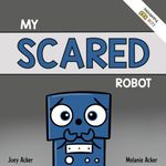 My Scared Robot: A Children's Social Emotional Book About Managing Feelings of Fear and Worry