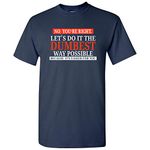 No You're Right Let's Do It The Dumbest Way Possible - Funny Sarcastic Humor Graphic T Shirt, Navy, Small