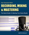 Get Started with Recording, Mixing & Mastering: The Quick Guide to Starting Your Home Studio - How to Set Up Your Room, Produce Your Music & Release it to the World