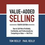 Value-Added Selling (Fourth Edition): How to Sell More Profitably, Confidently, and Professionally by Competing on Value - Not Price