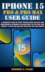 IPHONE 15 PRO & PRO MAX USER GUIDE: A Complete Step By Step Instruction Manual for Beginners & Seniors to Learn How to Use the New iPhone 15 Pro And Pro ... (Apple Device Manuals by Clark Book 3)