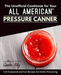 The Unofficial Cookbook for Your All American(R) Pressure Canner: 120 Foolproof and Fun Recipes for Home Preserving