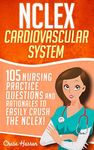 NCLEX: Cardiovascular System: 105 Nursing Practice Questions and Rationales to EASILY Crush the NCLEX! (Nursing Review Questions and RN Content Guide, ... Trainer, Achieve Test Success Now Book 6)