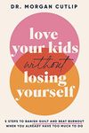 Love Your Kids Without Losing Yourself: 5 Steps for Busy Moms to Banish Guilt and Finally Beat Burnout