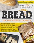 Bread Machine Cookbook for Beginners: The Most Delicious Ways To Bake Your Own Homemade Bread Regardless Of The Machine You Are Using | Includes 250 Easy To Follow Recipes