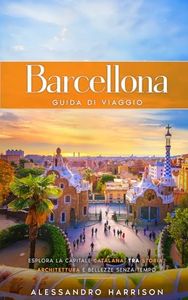 Barcellona Guida di Viaggio: Esplora la Città di Gaudí, le Iconiche Attrazioni e i Segreti Nascosti, con Consigli Pratici e Utili, per Vivere al Meglio la Capitale Catalana