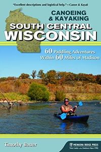 Canoeing & Kayaking South Central Wisconsin: 60 Paddling Adventures Within 60 Miles of Madison