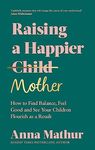 Raising A Happier Mother: How to Find Balance, Feel Good and See Your Children Flourish as a Result.