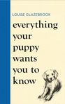 Everything Your Puppy Wants You to Know: The new compassionate guide to raising a happy puppy from the bestselling author