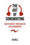 The Art of Songwriting: How to Create, Think and Live Like a Songwriter