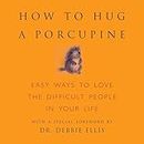 How to Hug a Porcupine: Easy Ways to Love the Difficult People in Your Life