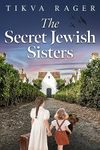 The Secret Jewish Sisters: A WW2 Historical Novel, Based on the True Story of a Holocaust Survivor (Unforgettable World War 2 Stories Book 4)