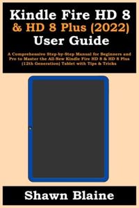 Kindle Fire HD 8 & HD 8 Plus (2022) User Guide: A Comprehensive Step-by-Step Manual for Beginners and Pro to Master the All-New Kindle Fire HD 8 & HD 8 Plus (12th Generation) Tablet with Tips & Tricks