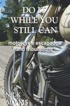 Do It While You Still Can: Motorcycle Escapades and Tribulations