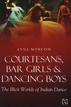 Courtesans, Bar Girls & Dancing Boys: The Illicit Worlds of Indian Dance [Paperback] Anna Morcom