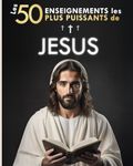 Les 50 Enseignements les Plus Puissants de Jésus | Pour Changer de Vie | Ses 50 Meilleures Citations Expliquées Simplement: Avec Exemples Concrets & Mise en Pratique pour Transformer votre Existence