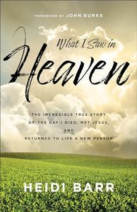 What I Saw in Heaven: The Incredible True Story of the Day I Died, Met Jesus, and Returned to Life a New Person