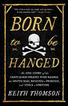 Born to Be Hanged: The Epic Story of the Gentlemen Pirates Who Raided the South Seas, Rescued a Princess, and Stole a Fortune