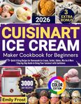 CUISINART ICE CREAM MAKER COOKBOOK FOR BEGINNERS 2026: 75+ Quick & Easy Recipes for Homemade Ice Cream, Sorbet, Gelato, Mix-Ins & More | Step-by-Step Guide to Using Your Cuisinart with Confidence