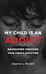 My Child Is An Addict: Navigating Through Your Child's Addiction