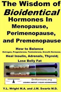 The Wisdom of Bioidentical Hormones In Menopause, Perimenopause, and Premenopause: How to Balance Estrogen, Progesterone, Testosterone, Growth Hormone; Heal Insulin, Adrenals, Thyroid; Lose Belly Fat