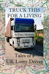 Truck This For A Living: Tales Of A UK Lorry Driver