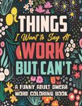 Things I Want to Say At Work But Can't: A Funny and Snarky Swear Word Coloring Book for Adults with Stress Relieving Designs