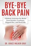 Bye-Bye Back Pain: 9 Holistic Solutions for Relief from Sciatica, Lumbago, Slipped Disc, and Backache