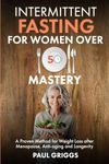 Intermittent Fasting for Women over 50 Mastery: A Proven Method for Weight Loss after Menopause, Anti-aging and Longevity