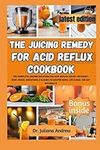 The Juicing Remedy for Acid Reflux cookbook: The Complete Juicing Solution for Acid Reflux Relief: Nutrient-Rich Juices, Smoothies & Elixirs to Soothe GERD, LPR & Heal the Gut Naturally