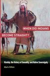 When Did Indians Become Straight?: Kinship, the History of Sexuality, and Native Sovereignty