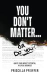 You Don't Matter... or Do You?: Ignite Your Impact Potential in Life & Business