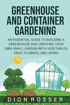 Greenhouse and Container Gardening: An Essential Guide to Building a Greenhouse and Creating Your Own Small Garden with Vegetables, Fruit, Flowers, and Herbs