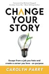 Change Your Story: Escape from a job you hate and create a career you love - on purpose