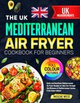 The UK Mediterranean Air Fryer Cookbook for Beginners: Quick and Nutritious Mediterranean Air Fryer Recipes to Take You Through the Richness of Mediterranean Cuisine | Full-Colour Edition