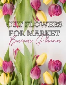 BACK YARD BUSINESS. A structured business planner for growers of cut flowers.: Turn your passion for blooms into a business today!