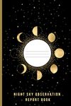 NIGHT SKY OBSERVATION REPORT BOOK: A Log book For Astronomers, Star Gazers, Moon, Planet Watchers And Outer Space Observers | Great Gift Idea For ... For Beginners With Access To A Telescope