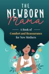 The Newborn Mama: A Book of Comfort and Reassurance for New Mothers: Helpful, Non-Judgmental Advice & Support from Fellow Mothers, Mindfulness Exercises, Positivity and Self-Care for First Time Moms