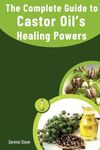 The Guide to Castor Oils Healing Power: Feel Empowered to Use Castor Oil Effectively to Improve Your Health and Wellbeing.