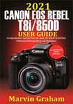 2021 Canon EOS Rebel T8i/850D User Guide : A Comprehensive Guide to Push the Canon EOS Rebel T8i/850D For Professional Photographers and Filmmakers