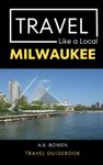 Travel Like a Local Milwaukee: Milwaukee Wisconsin Travel Guidebook