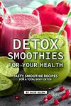 Detox Smoothies for Your Health: Tasty Smoothie Recipes for a Total Body Detox