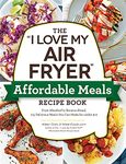 The I Love My Air Fryer Affordable Meals Recipe Book: From Meatloaf to Banana Bread, 175 Delicious Meals You Can Make for under $12 ("I Love My" Cookbook Series)