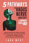 5 Pathways to Vagus Nerve Mastery for Women Over 40: Holistic Methods to Reduce Anxiety, Clear Brain Fog, Improve Gut Health, and Balance Weight During Perimenopause and Menopause