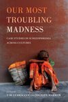 Our Most Troubling Madness – Case Studies in Schizophrenia Across Cultures: 11 (Ethnographic Studies in Subjectivity)